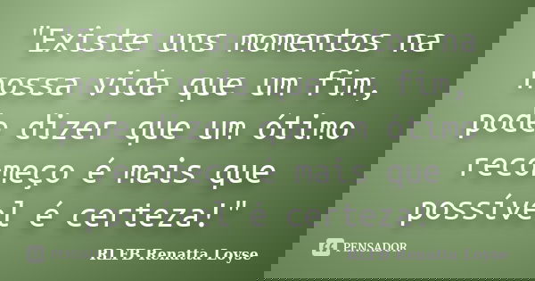 "Existe uns momentos na nossa vida que um fim, pode dizer que um ótimo recomeço é mais que possível é certeza!"... Frase de RLFB Renatta Loyse.