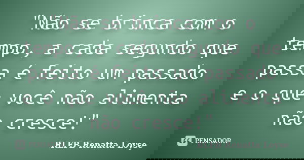 "Não se brinca com o tempo, a cada segundo que passa é feito um passado e o que você não alimenta não cresce!"... Frase de RLFB Renatta Loyse.