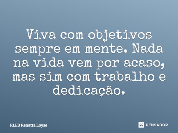 Viva com objetivos sempre em mente. Nada na vida vem por acaso, mas sim com trabalho e dedicação.... Frase de RLFB Renatta Loyse.