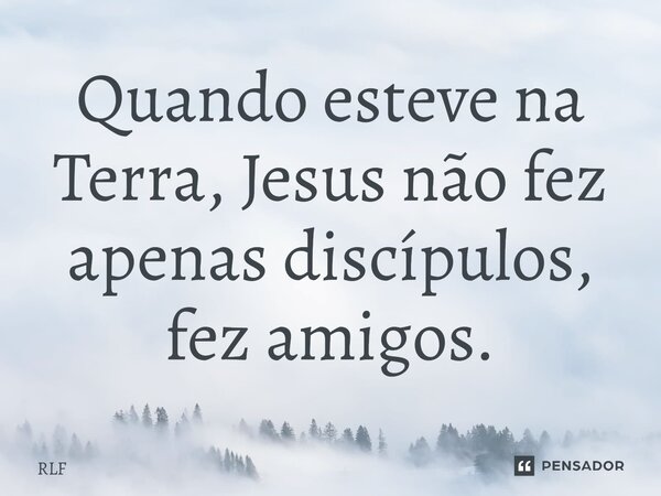 ⁠Quando esteve na Terra, Jesus não fez apenas discípulos, fez amigos.... Frase de RLF.