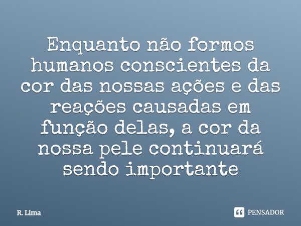 ⁠Enquanto não formos humanos conscientes da cor das nossas ações e das reações causadas em função delas, a cor da nossa pele continuará sendo importante... Frase de R. Lima.