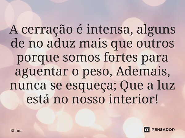 ⁠A cerração é intensa, alguns de nós aduz mais que outros porque somos fortes para aguentar o peso, Ademais, nunca se esqueça; Que a luz está no nosso interior!... Frase de RLIMA.