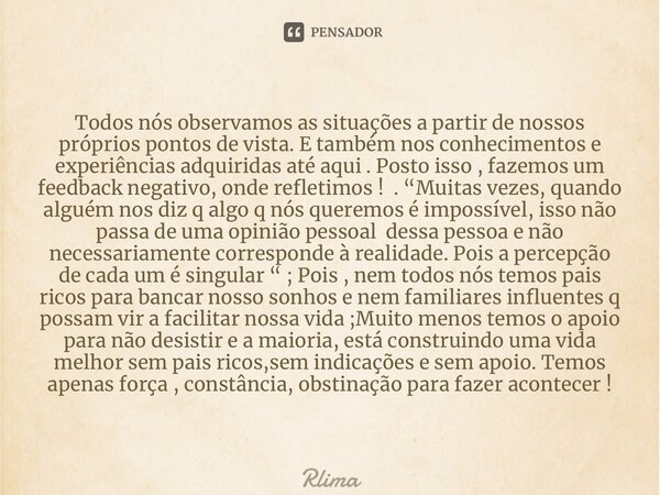 Todos nós observamos as situações a partir de nossos próprios pontos de vista. E também nos conhecimentos e experiências adquiridas até aqui . Posto isso , faze... Frase de RLIMA.