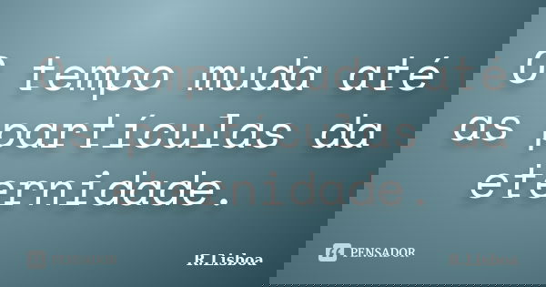 O tempo muda até as partículas da eternidade.... Frase de R.Lisboa.
