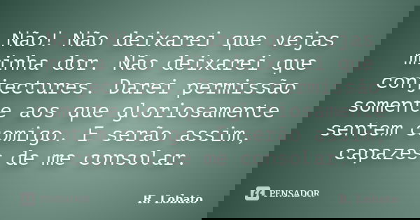 Não! Não deixarei que vejas minha dor. Não deixarei que conjectures. Darei permissão somente aos que gloriosamente sentem comigo. E serão assim, capazes de me c... Frase de R. Lobato.