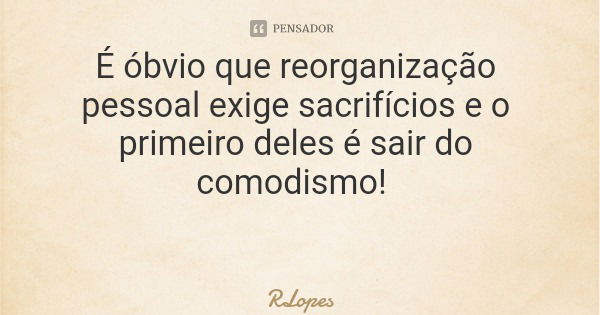 É óbvio que reorganização pessoal exige sacrifícios e o primeiro deles é sair do comodismo!... Frase de RLopes.