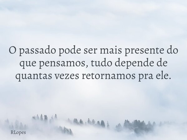 O passado pode ser mais presente do que pensamos, tudo depende de quantas vezes retornamos pra ele.... Frase de RLopes.