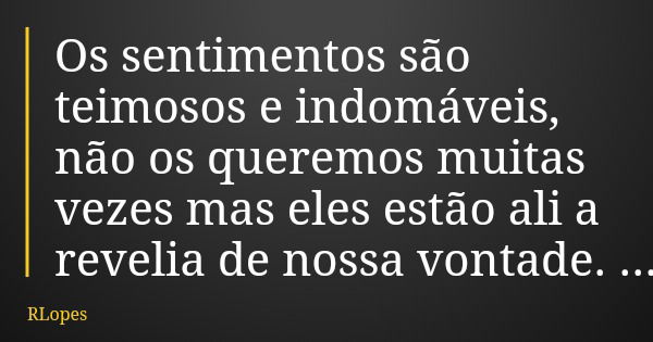 Os sentimentos são teimosos e indomáveis, não os queremos muitas vezes mas eles estão ali a revelia de nossa vontade.... Frase de RLopes.
