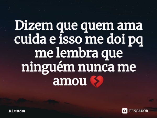 ⁠Dizem que quem ama cuida e isso me doi pq me lembra que ninguém nunca me amou 💔... Frase de R.Lustosa.