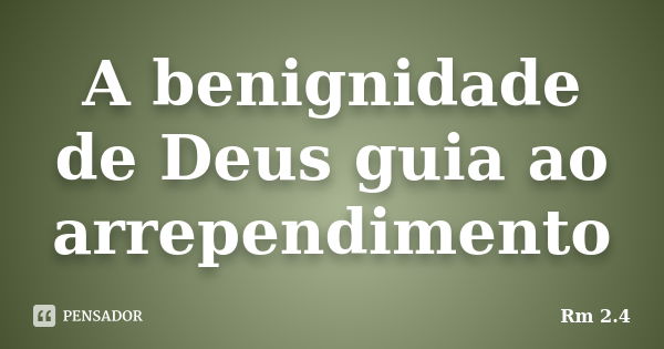 A benignidade de Deus guia ao arrependimento... Frase de Rm 2.4.