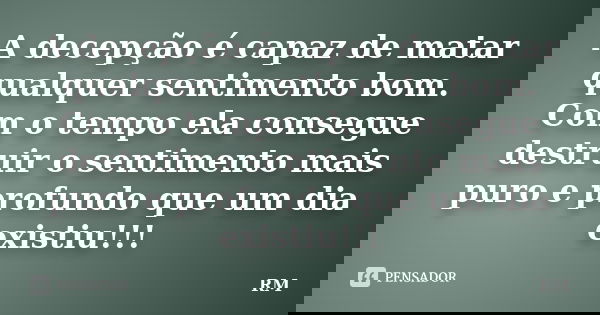 A decepção é capaz de matar qualquer sentimento bom. Com o tempo ela consegue destruir o sentimento mais puro e profundo que um dia existiu!!!... Frase de RM.