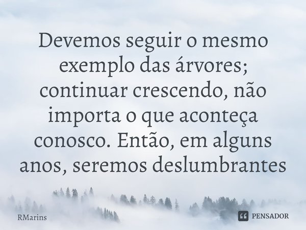 ⁠Devemos seguir o mesmo exemplo das árvores; continuar crescendo, não importa o que aconteça conosco. Então, em alguns anos, seremos deslumbrantes... Frase de RMarins.