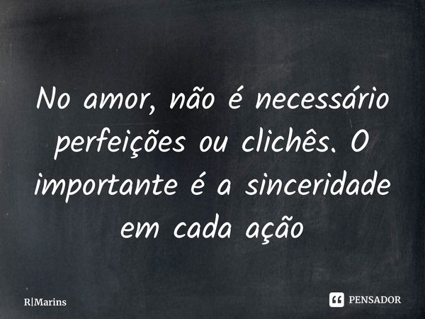 ⁠No amor, não é necessário perfeições ou clichês. O importante é a sinceridade em cada ação... Frase de RMarins.