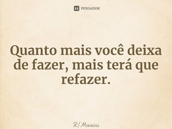 ⁠Quanto mais você deixa de fazer, mais terá que refazer.... Frase de RMarins.