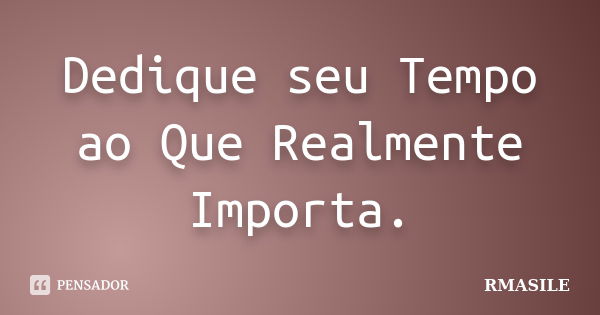 Dedique seu Tempo ao Que Realmente Importa.... Frase de RMASILE.