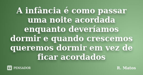 A infância é como passar uma noite acordada enquanto deveríamos dormir e quando crescemos queremos dormir em vez de ficar acordados... Frase de R. Matos.