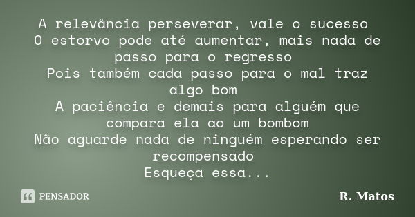 A relevância perseverar, vale o sucesso O estorvo pode até aumentar, mais nada de passo para o regresso Pois também cada passo para o mal traz algo bom A paciên... Frase de R. Matos.