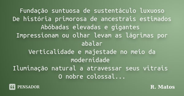 Fundação suntuosa de sustentáculo luxuoso De história primorosa de ancestrais estimados Abóbadas elevadas e gigantes Impressionam ou olhar levam as lágrimas por... Frase de R. Matos.