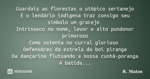 Guardais as florestas o utópico sertanejo É o lendário indígena traz consigo seu símbolo um gracejo Intrínseco no nome, lavor e alto pundonor primoroso Como ost... Frase de R. Matos.