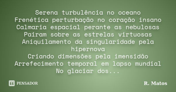 Serena turbulência no oceano Frenética perturbação no coração insano Calmaria espacial perante as nebulosas Pairam sobre as estrelas virtuosas Aniquilamento da ... Frase de R. Matos.