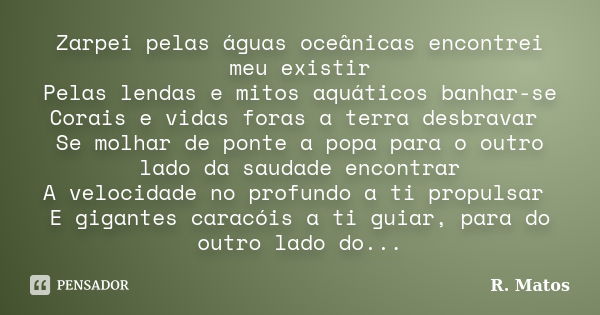 Zarpei pelas águas oceânicas encontrei meu existir Pelas lendas e mitos aquáticos banhar-se Corais e vidas foras a terra desbravar Se molhar de ponte a popa par... Frase de R. Matos.