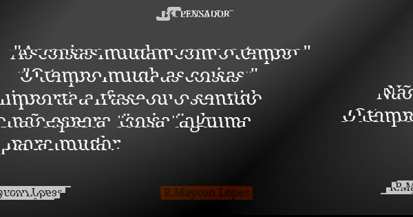 "As coisas mudam com o tempo" "O tempo muda as coisas" Não importa a frase ou o sentido O tempo não espera "coisa" alguma para mud... Frase de R.Maycon Lopes.