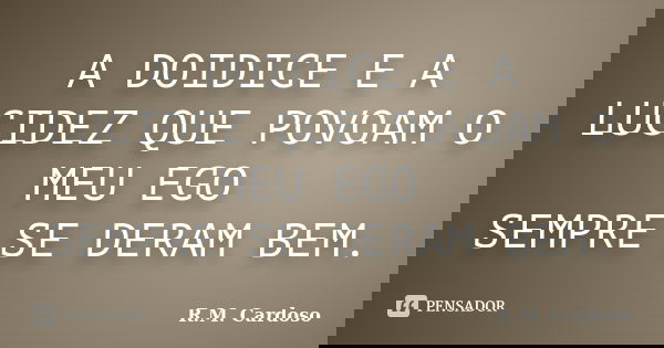 A DOIDICE E A LUCIDEZ QUE POVOAM O MEU EGO SEMPRE SE DERAM BEM.... Frase de R.M. Cardoso.