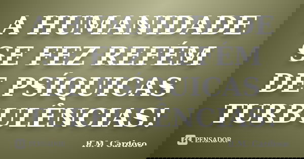 A HUMANIDADE SE FEZ REFÉM DE PSÍQUICAS TURBULÊNCIAS!... Frase de R.M. Cardoso.