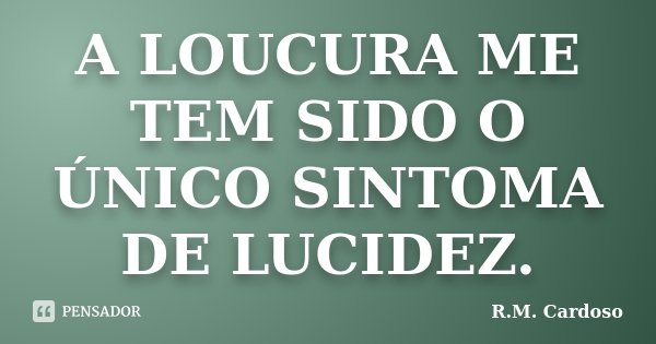 A LOUCURA ME TEM SIDO O ÚNICO SINTOMA DE LUCIDEZ.... Frase de R.M. Cardoso.