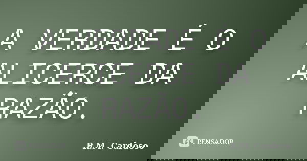 A VERDADE É O ALICERCE DA RAZÃO.... Frase de R.M. Cardoso.