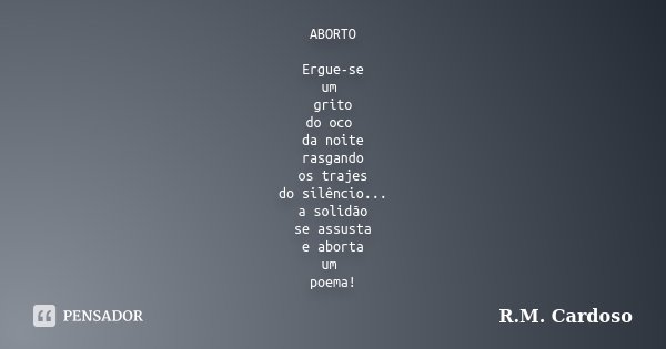 ABORTO Ergue-se um grito do oco da noite rasgando os trajes do silêncio... a solidão se assusta e aborta um poema!... Frase de R.M. Cardoso.