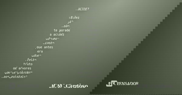 ACIDEZ Talvez já não te agrade a acidez do meu canto que antes era doce feito fruto de árvores que se plantam nos quintais!... Frase de R.M. Cardoso.