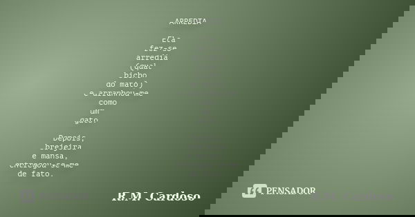 ARREDIA Ela fez-se arredia (qual bicho do mato) e arranhou-me como um gato. Depois, brejeira e mansa, entregou-se-me de fato.... Frase de R.M. Cardoso.