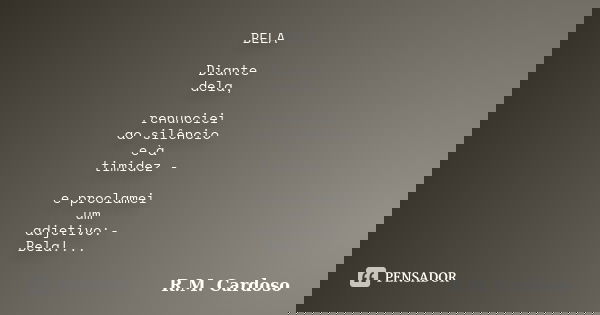 BELA Diante dela, renunciei ao silêncio e à timidez - e proclamei um adjetivo:- Bela!...... Frase de R.M. Cardoso.