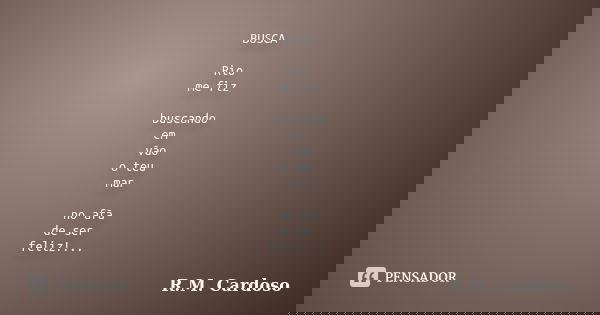 BUSCA Rio me fiz buscando em vão o teu mar no afã de ser feliz!...... Frase de R.M. Cardoso.