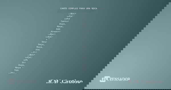CANTO SIMPLES PARA UMA MOÇA Moça, Ouça Este Canto! Ouça, Moça, Sem Pranto! Moça, Ouça, É Teu! Ouça, Moça, Sou Eu! Moça, Ouça, Sou Só! Ouça, Moça - Tem Dó!...... Frase de R.M. Cardoso.