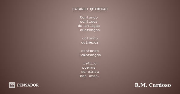 CATANDO QUIMERAS Cantando cantigas de antigas querenças catando quimeras contando lembranças retiro poemas da cinza das eras.... Frase de R.M. Cardoso.