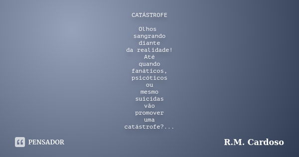 CATÁSTROFE Olhos sangrando diante da realidade! Até quando fanáticos, psicóticos ou mesmo suicidas vão promover uma catástrofe?...... Frase de R.M. Cardoso.