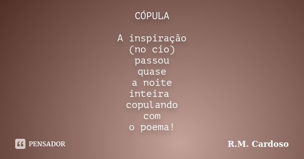 CÓPULA A inspiração (no cio) passou quase a noite inteira copulando com o poema!... Frase de R.M. Cardoso.
