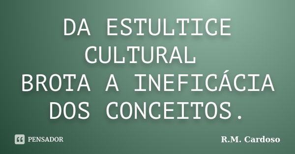 DA ESTULTICE CULTURAL BROTA A INEFICÁCIA DOS CONCEITOS.... Frase de R.M. Cardoso.