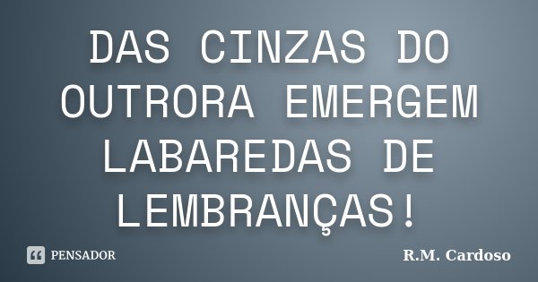 DAS CINZAS DO OUTRORA EMERGEM LABAREDAS DE LEMBRANÇAS!... Frase de R.M. Cardoso.