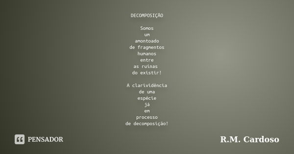 DECOMPOSIÇÃO Somos um amontoado de fragmentos humanos entre as ruínas do existir! A clarividência de uma espécie já em processo de decomposição!... Frase de R.M. Cardoso.