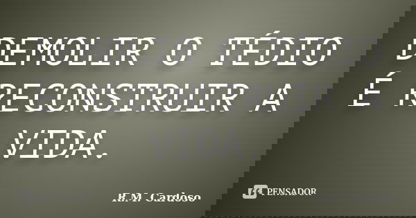 DEMOLIR O TÉDIO É RECONSTRUIR A VIDA.... Frase de R.M. Cardoso.