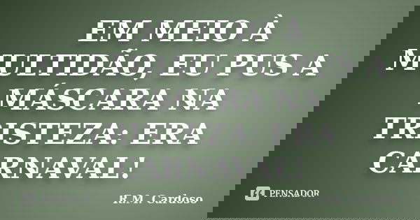 EM MEIO À MULTIDÃO, EU PUS A MÁSCARA NA TRISTEZA: ERA CARNAVAL!... Frase de R.M. Cardoso.