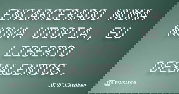 ENCARCERADO NUMA NOVA UTOPIA, EU LIBERTO DESALENTOS.... Frase de R.M. Cardoso.