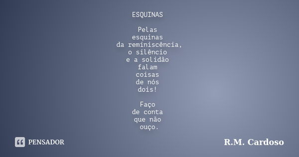 ESQUINAS Pelas esquinas da reminiscência, o silêncio e a solidão falam coisas de nós dois! Faço de conta que não ouço.... Frase de R.M. Cardoso.