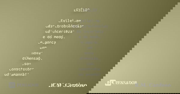 EXÍLIO Exilei-me das turbulências da incerteza e do medo, e agora, em nova dimensão, sou construtor do amanhã!... Frase de R.M. Cardoso.