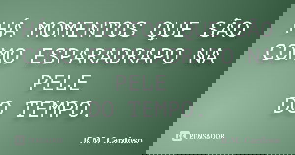 HÁ MOMENTOS QUE SÃO COMO ESPARADRAPO NA PELE DO TEMPO.... Frase de R.M. Cardoso.