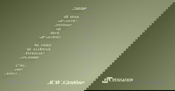 INSONE Da boca da noite brotava um bafo de outono. Ao redor do silêncio florescia um poema. E eu, sem sono!...... Frase de R.M. Cardoso.
