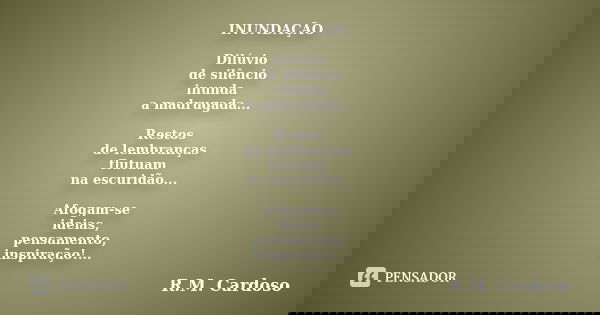 INUNDAÇÃO Dilúvio de silêncio inunda a madrugada... Restos de lembranças flutuam na escuridão... Afogam-se ideias, pensamento, inspiração!...... Frase de R.M. Cardoso.